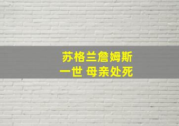 苏格兰詹姆斯一世 母亲处死